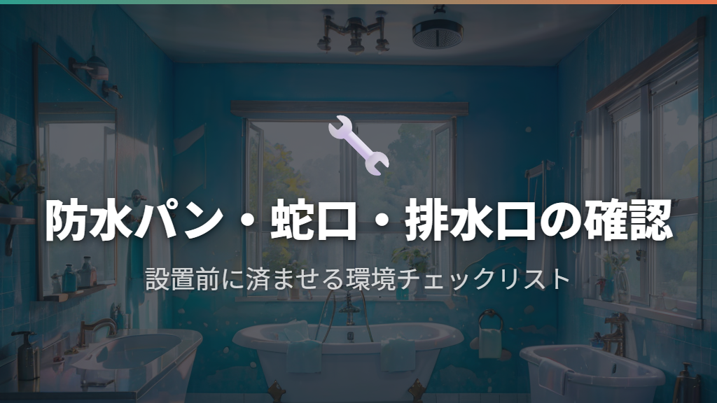 防水パン・蛇口・排水口まわりの事前確認と準備