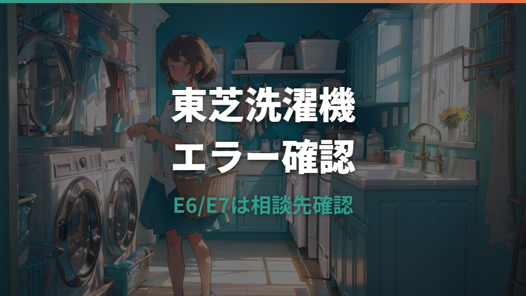 東芝洗濯機エラーの見方と直し方｜E6/E7は使い続けていい？