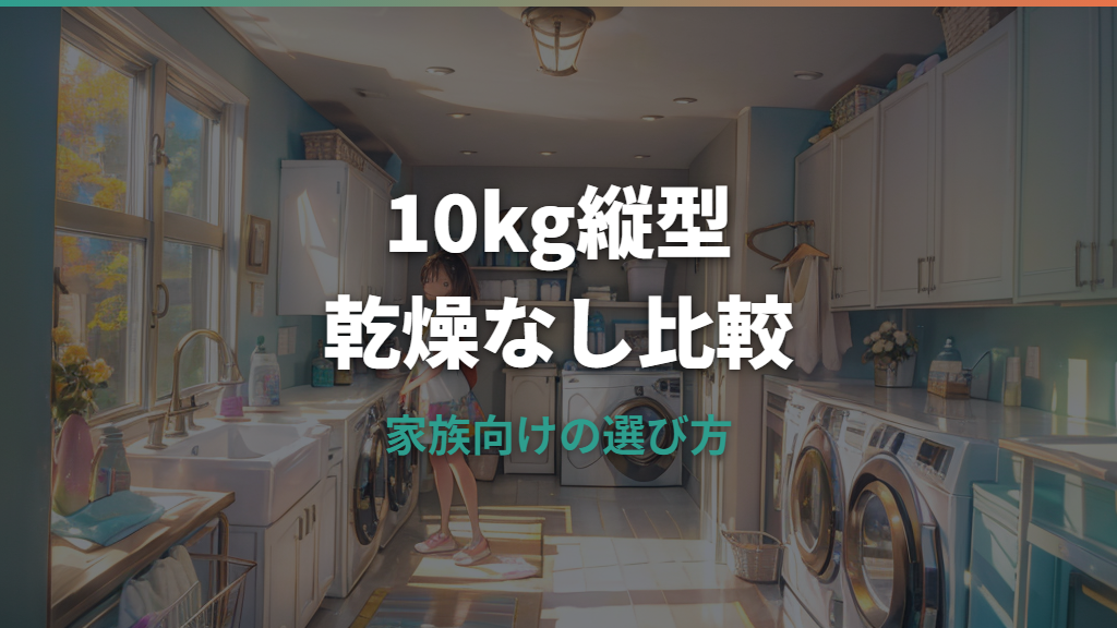 洗濯機10kg縦型乾燥なしおすすめ比較｜家族向けの選び方と注目機種