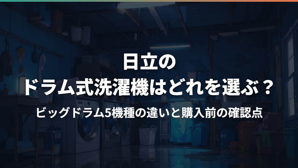日立のドラム式洗濯機はどれを選ぶ？ビッグドラム5機種の違いと購入前の確認点