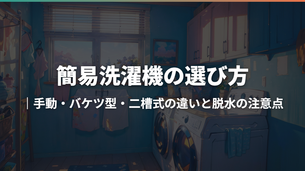 簡易洗濯機の選び方｜手動・バケツ型・二槽式の違いと脱水の注意点