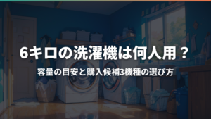 6キロの洗濯機は何人用?容量の目安と購入候補3機種の選び方