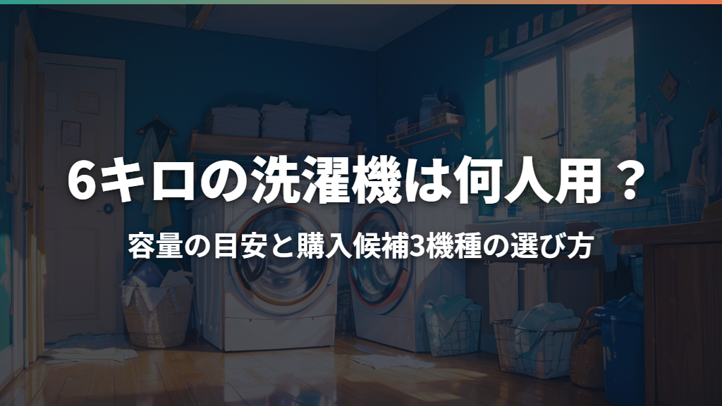 6キロの洗濯機は何人用？容量の目安と購入候補3機種の選び方