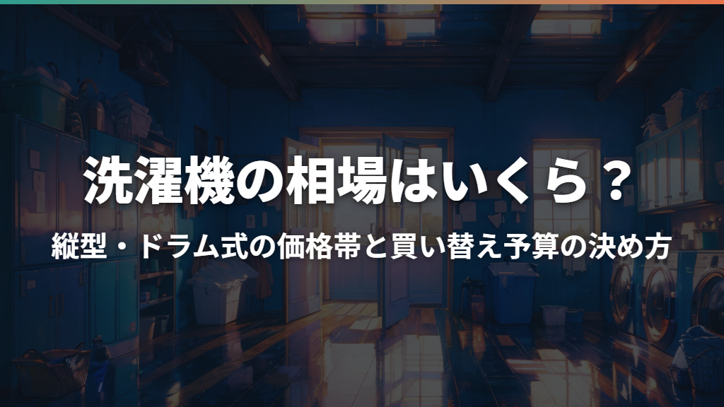 洗濯機の相場はいくら？縦型・ドラム式の価格帯と買い替え予算の決め方