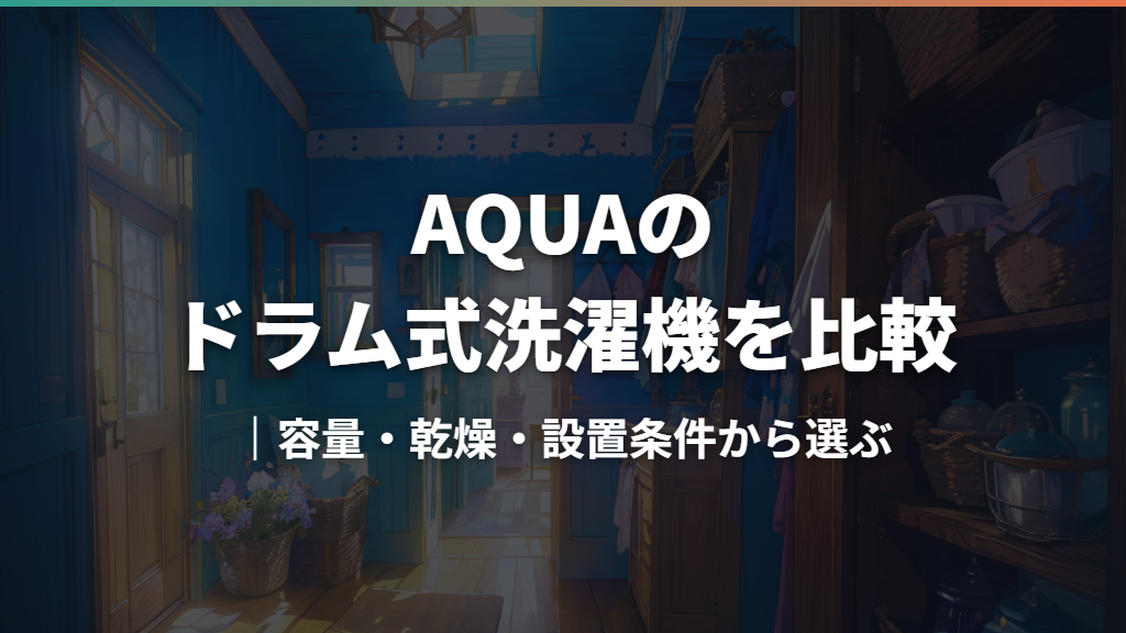 AQUAのドラム式洗濯機を比較｜容量・乾燥・設置条件から選ぶ