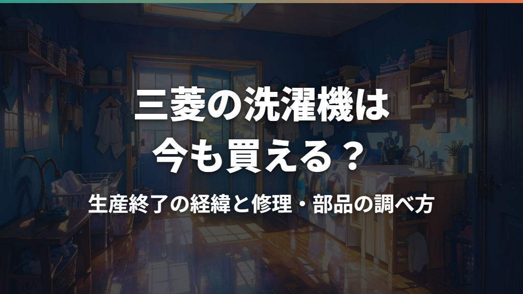 三菱の洗濯機は今も買える？生産終了の経緯と修理・部品の調べ方